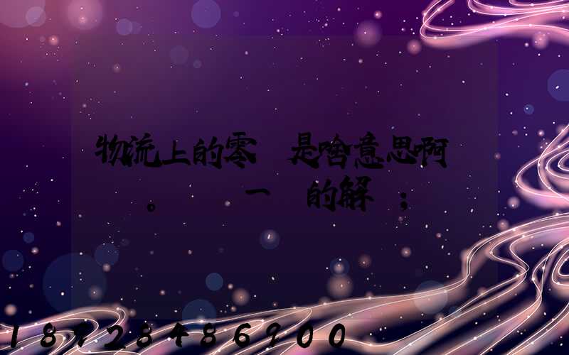 物流上的零擔是啥意思啊。詳細一點的解釋